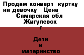 Продам конверт- куртку на девочку › Цена ­ 1 000 - Самарская обл., Жигулевск г. Дети и материнство » Детская одежда и обувь   